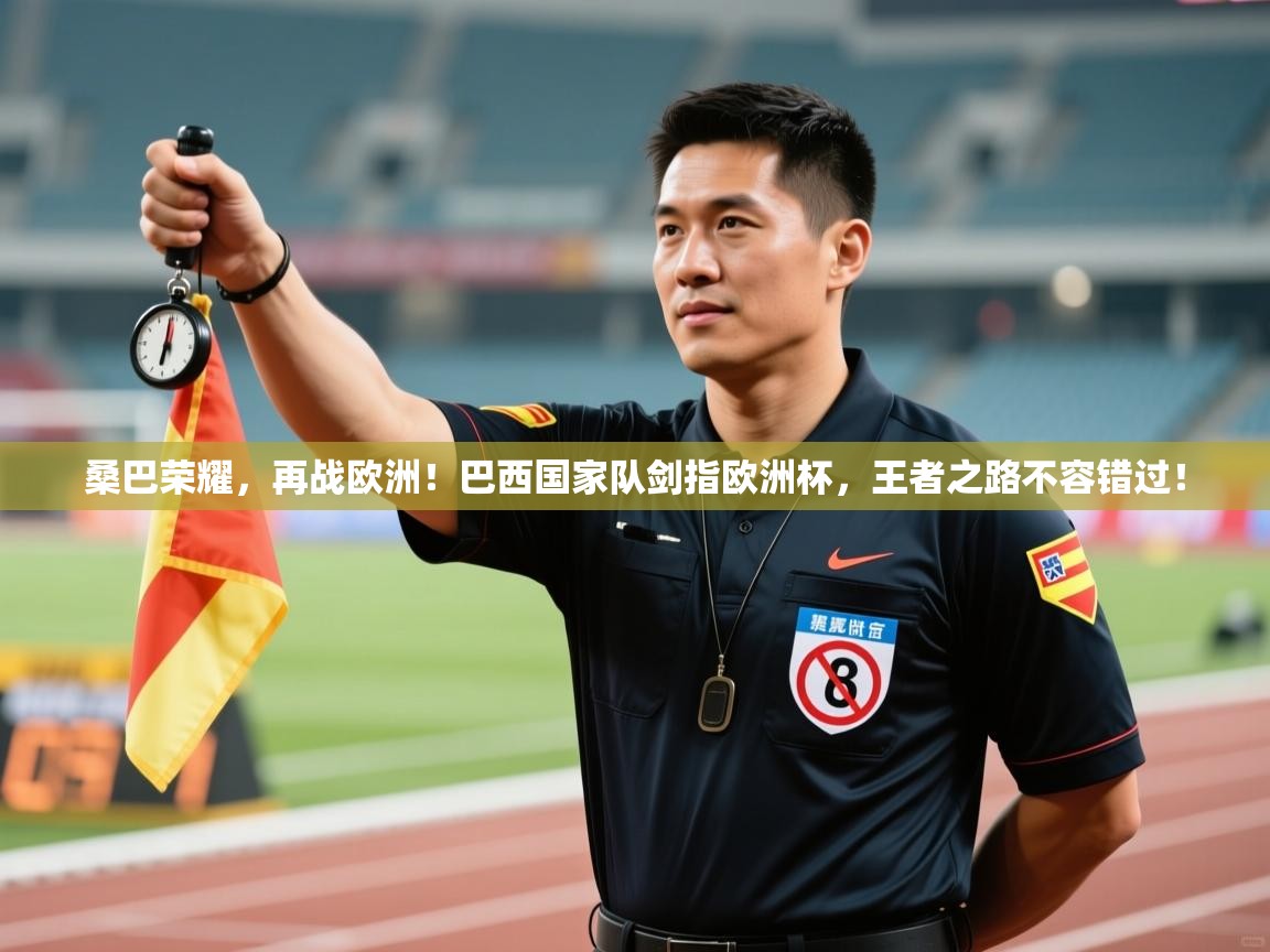 桑巴荣耀，再战欧洲！巴西国家队剑指欧洲杯，王者之路不容错过！