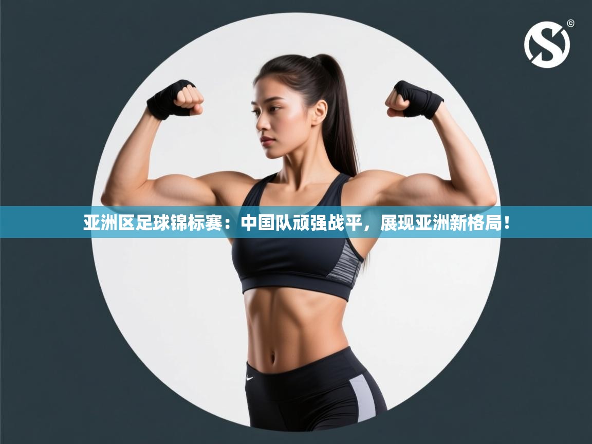 亚洲区足球锦标赛：中国队顽强战平，展现亚洲新格局！
