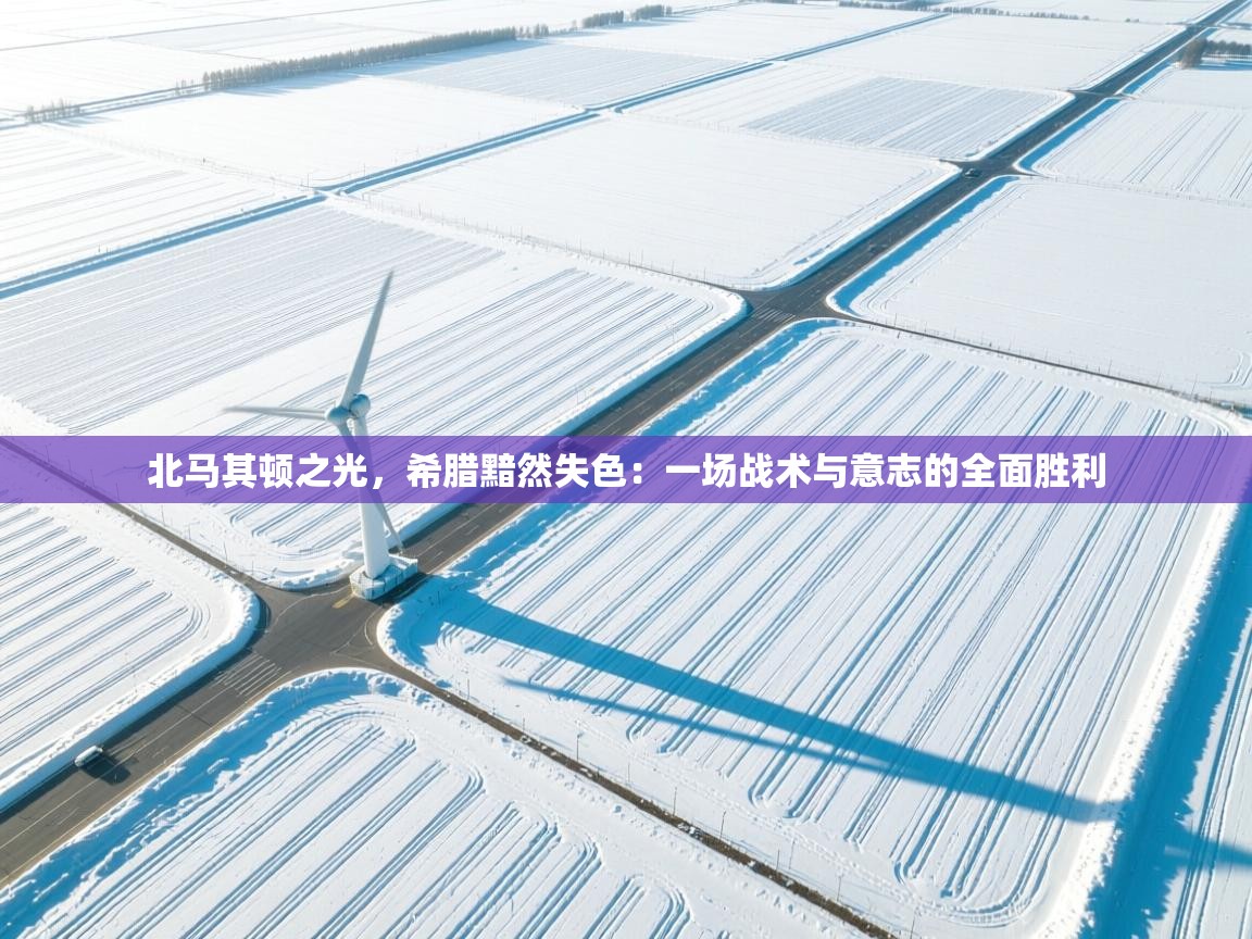 北马其顿之光，希腊黯然失色：一场战术与意志的全面胜利