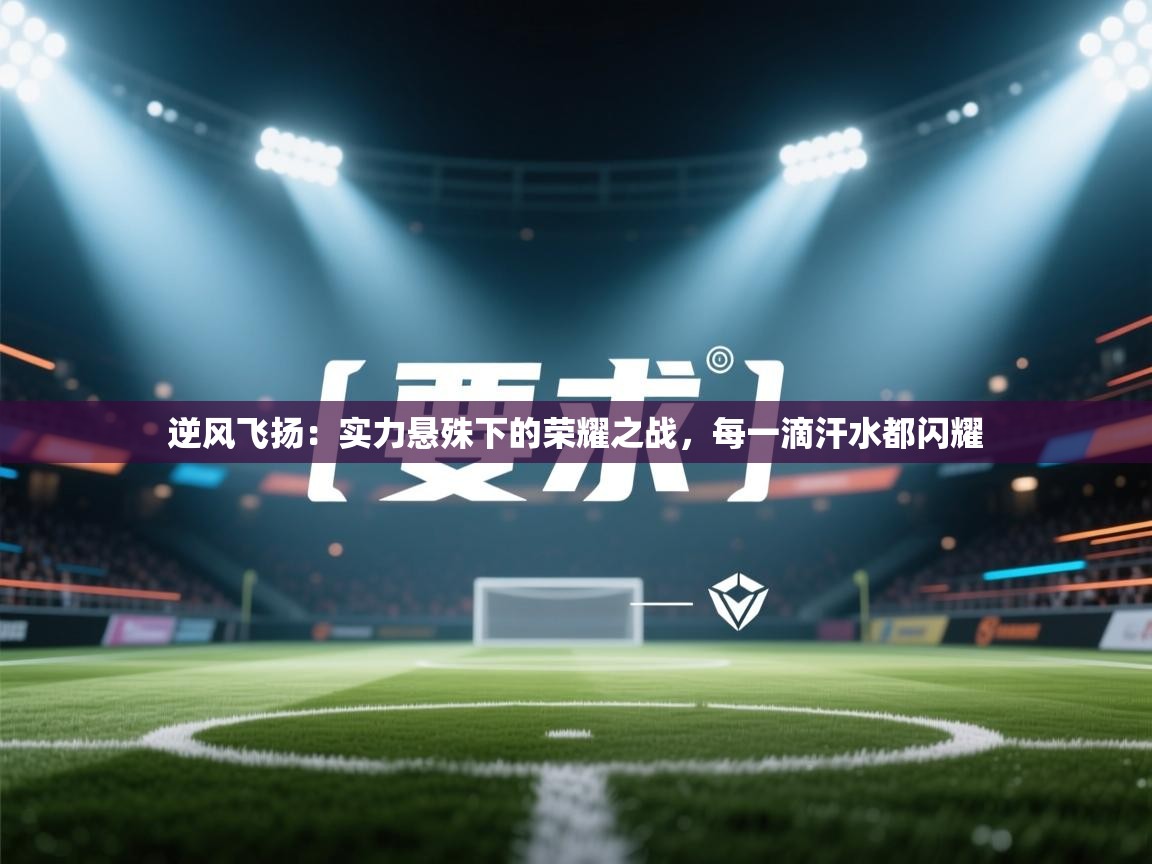 逆风飞扬：实力悬殊下的荣耀之战，每一滴汗水都闪耀