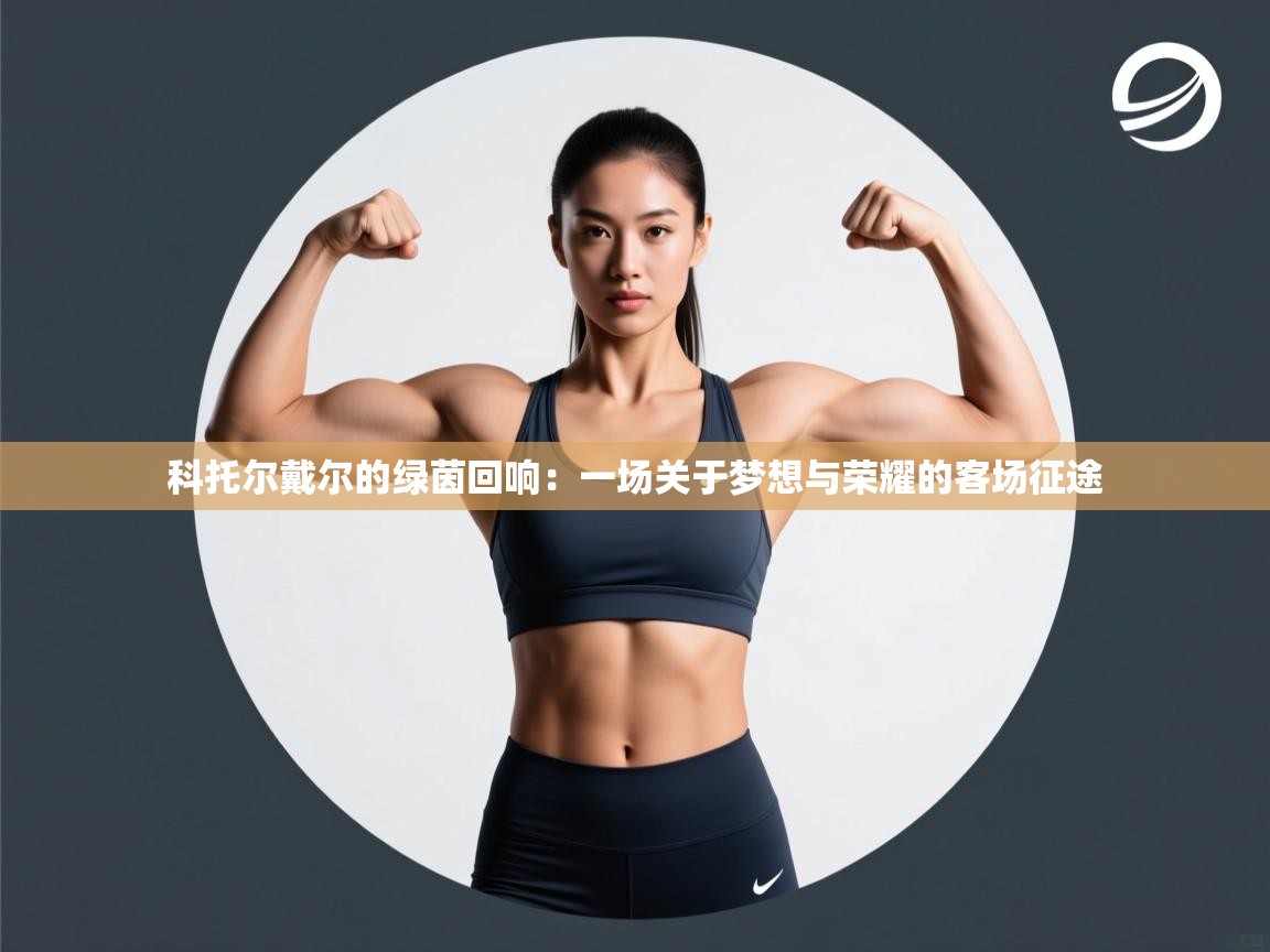 科托尔戴尔的绿茵回响：一场关于梦想与荣耀的客场征途  第1张