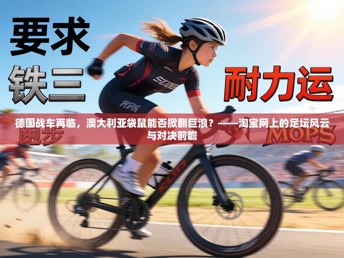 德国战车再临，澳大利亚袋鼠能否掀翻巨浪？——淘宝网上的足坛风云与对决前瞻  第1张